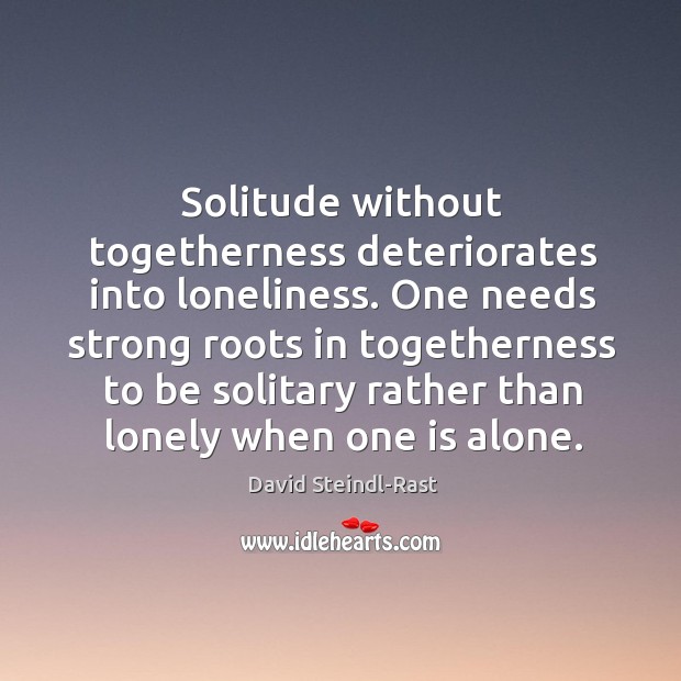 Solitude without togetherness deteriorates into loneliness. One needs strong roots in togetherness Image