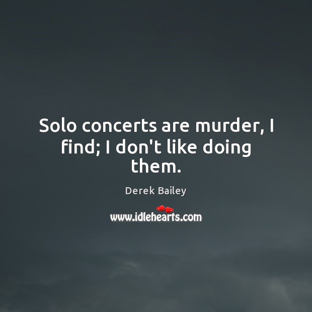 Solo concerts are murder, I find; I don’t like doing them. Derek Bailey Picture Quote