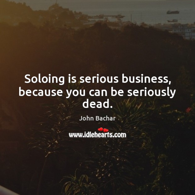 Soloing is serious business, because you can be seriously dead. John Bachar Picture Quote
