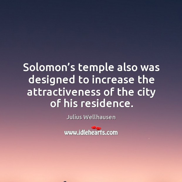 Solomon’s temple also was designed to increase the attractiveness of the city of his residence. Julius Wellhausen Picture Quote