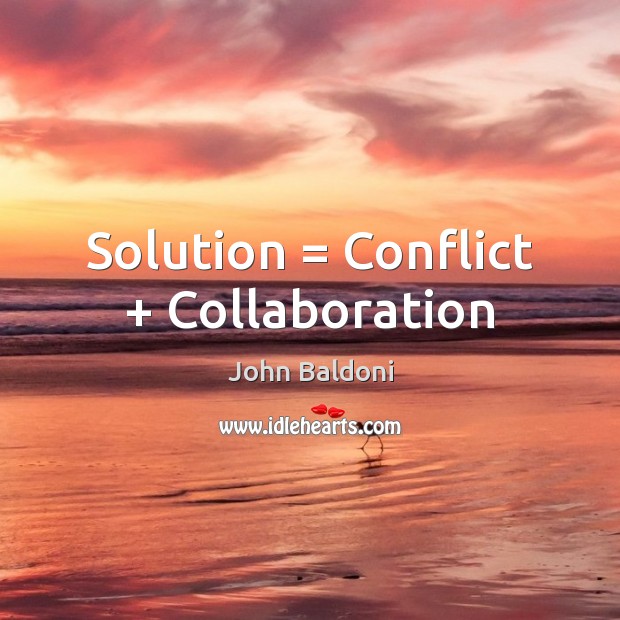Solution = Conflict + Collaboration John Baldoni Picture Quote