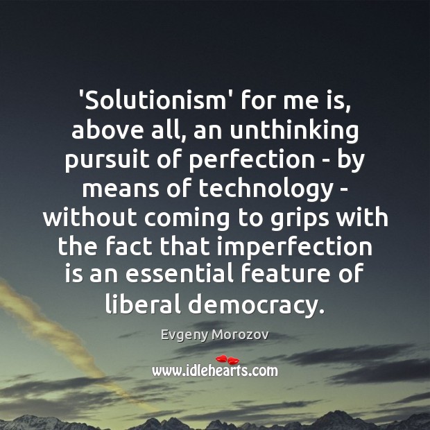 ‘Solutionism’ for me is, above all, an unthinking pursuit of perfection – Evgeny Morozov Picture Quote