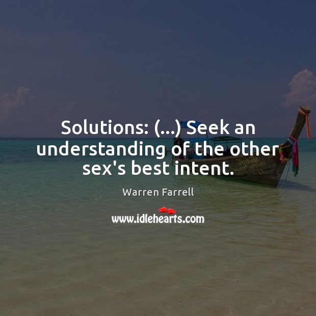 Solutions: (…) Seek an understanding of the other sex’s best intent. Warren Farrell Picture Quote