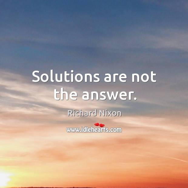 Solutions are not the answer. Richard Nixon Picture Quote