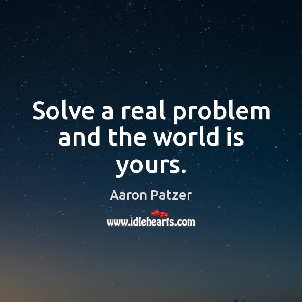 Solve a real problem and the world is yours. Image