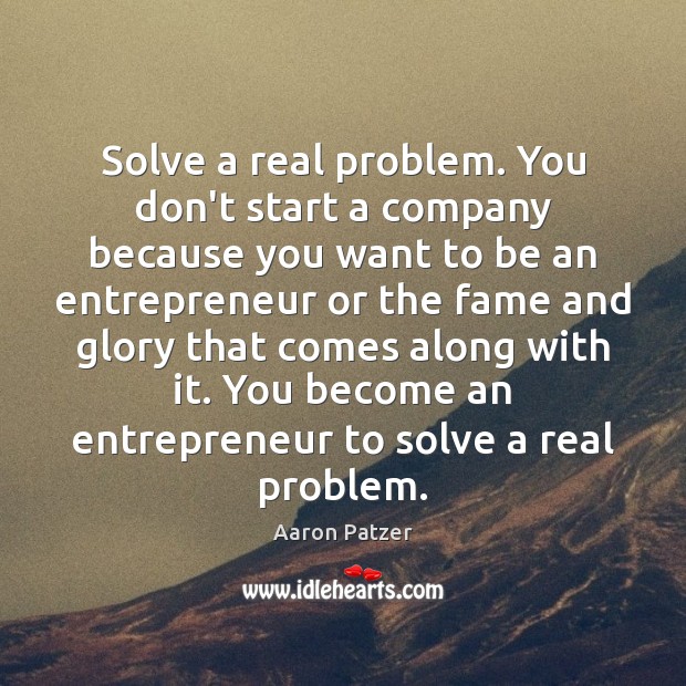 Solve a real problem. You don’t start a company because you want Image