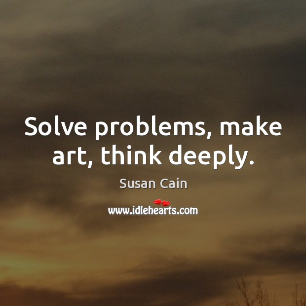 Solve problems, make art, think deeply. Susan Cain Picture Quote
