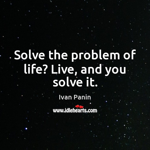 Solve the problem of life? Live, and you solve it. Image