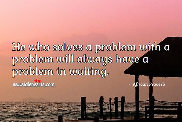 He who solves a problem with a problem will always have a problem in waiting. African Proverbs Image
