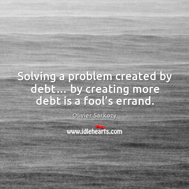 Solving a problem created by debt… by creating more debt is a fool’s errand. Olivier Sarkozy Picture Quote
