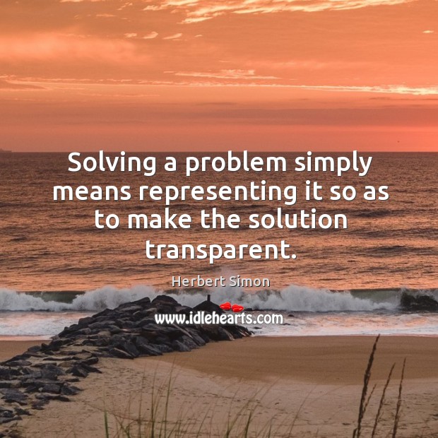 Solving a problem simply means representing it so as to make the solution transparent. Herbert Simon Picture Quote