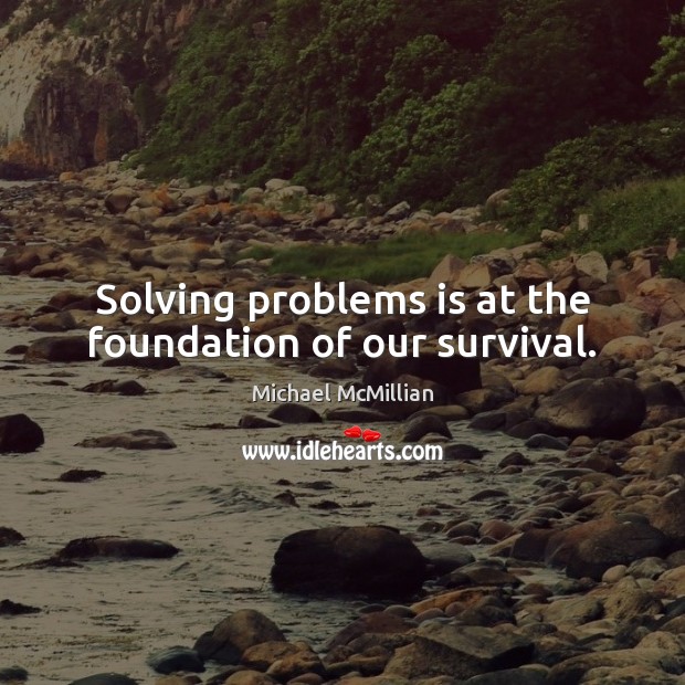 Solving problems is at the foundation of our survival. Michael McMillian Picture Quote