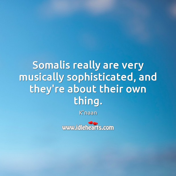 Somalis really are very musically sophisticated, and they’re about their own thing. K’naan Picture Quote