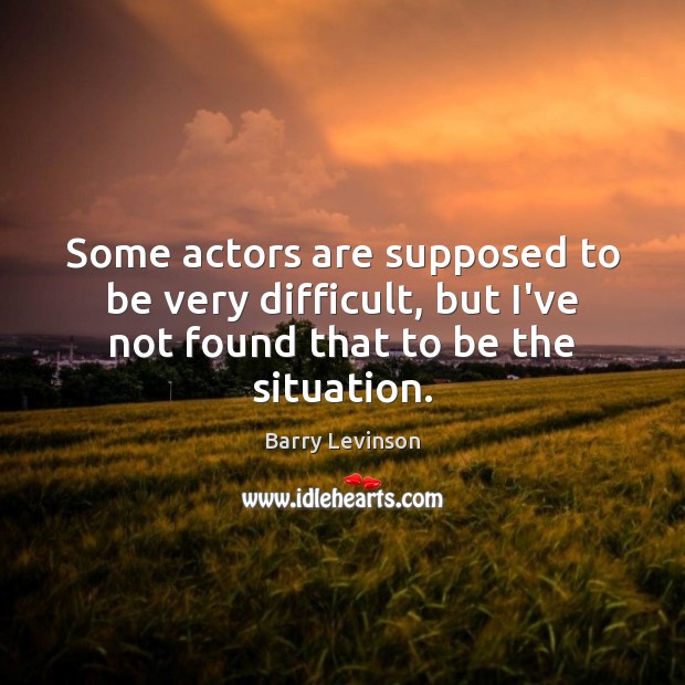 Some actors are supposed to be very difficult, but I’ve not found Barry Levinson Picture Quote
