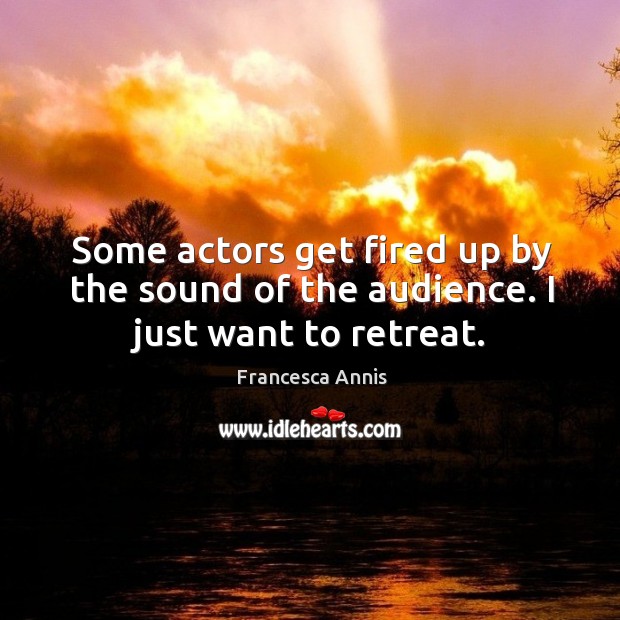 Some actors get fired up by the sound of the audience. I just want to retreat. Francesca Annis Picture Quote