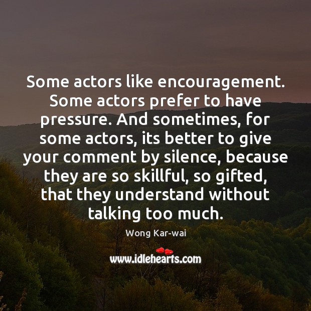 Some actors like encouragement. Some actors prefer to have pressure. And sometimes, Wong Kar-wai Picture Quote
