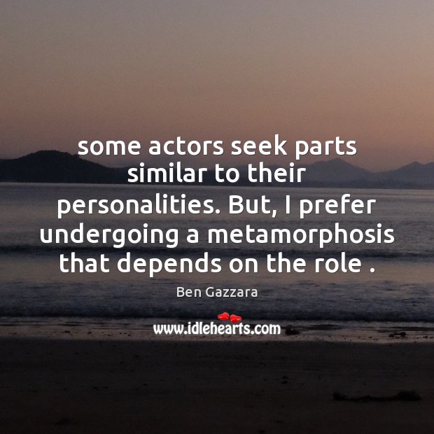 Some actors seek parts similar to their personalities. But, I prefer undergoing Image