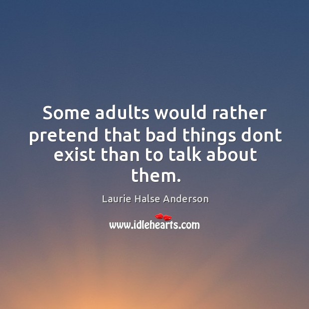 Some adults would rather pretend that bad things dont exist than to talk about them. Laurie Halse Anderson Picture Quote