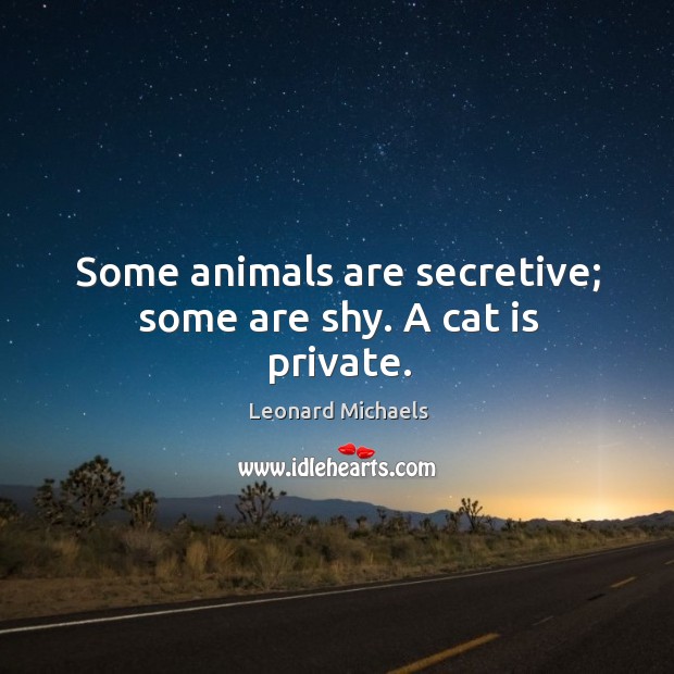 Some animals are secretive; some are shy. A cat is private. Leonard Michaels Picture Quote