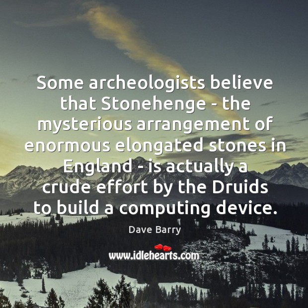 Some archeologists believe that Stonehenge – the mysterious arrangement of enormous elongated Dave Barry Picture Quote