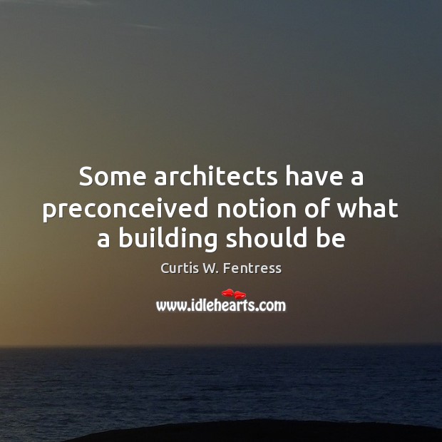 Some architects have a preconceived notion of what a building should be Curtis W. Fentress Picture Quote