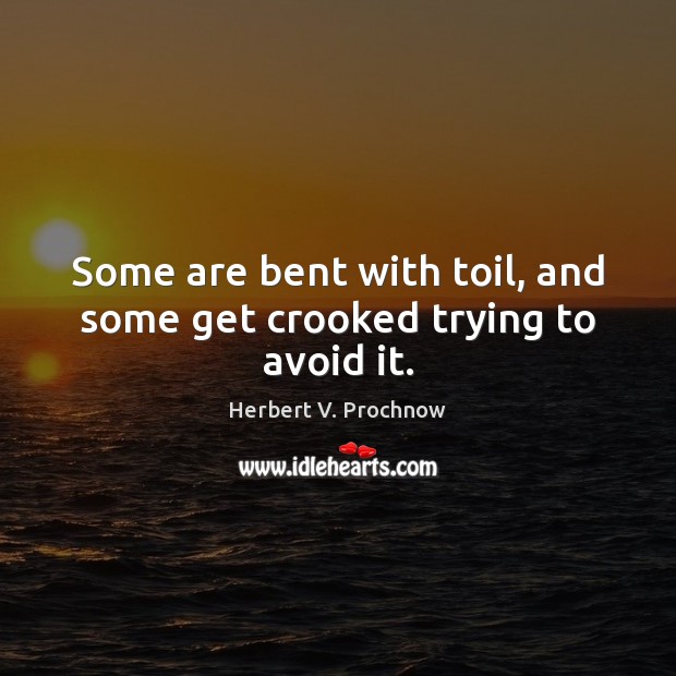 Some are bent with toil, and some get crooked trying to avoid it. Herbert V. Prochnow Picture Quote
