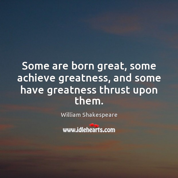 Some are born great, some achieve greatness, and some have greatness thrust upon them. William Shakespeare Picture Quote