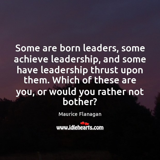 Some are born leaders, some achieve leadership, and some have leadership thrust 