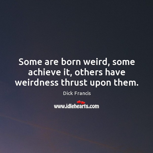 Some are born weird, some achieve it, others have weirdness thrust upon them. Image
