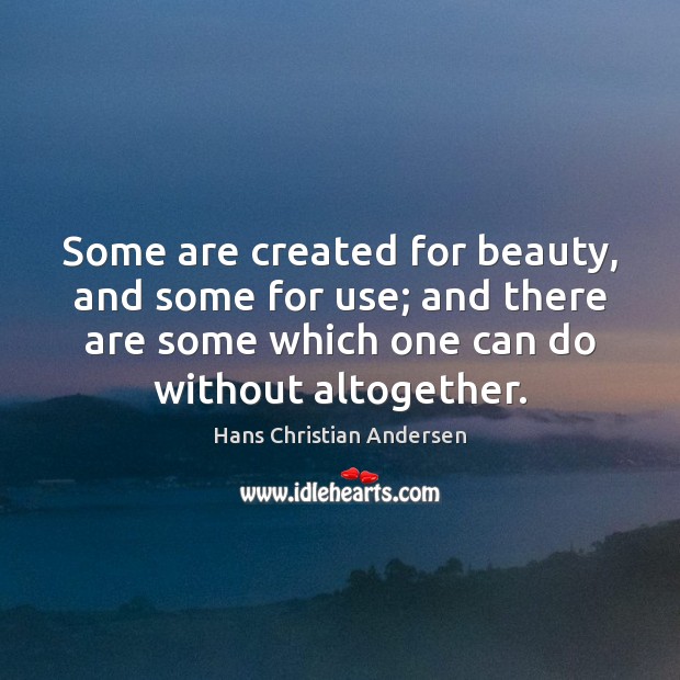 Some are created for beauty, and some for use; and there are Hans Christian Andersen Picture Quote