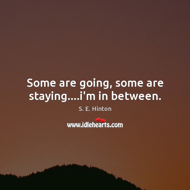 Some are going, some are staying….i’m in between. S. E. Hinton Picture Quote