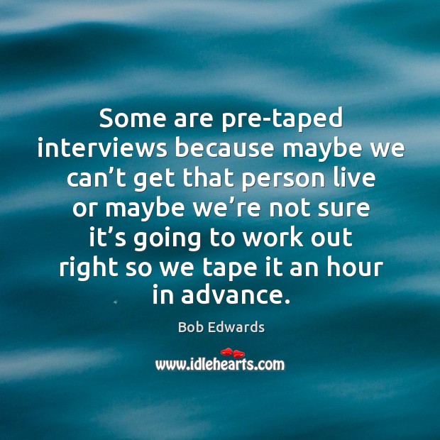 Some are pre-taped interviews because maybe we can’t get that person live or maybe Image