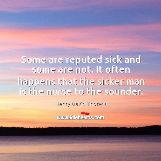 Some are reputed sick and some are not. It often happens that the sicker man is the nurse to the sounder. Henry David Thoreau Picture Quote