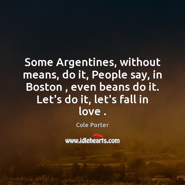 Some Argentines, without means, do it, People say, in Boston , even beans Cole Porter Picture Quote