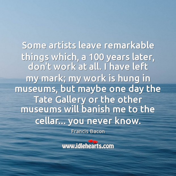 Some artists leave remarkable things which, a 100 years later, don’t work at Francis Bacon Picture Quote