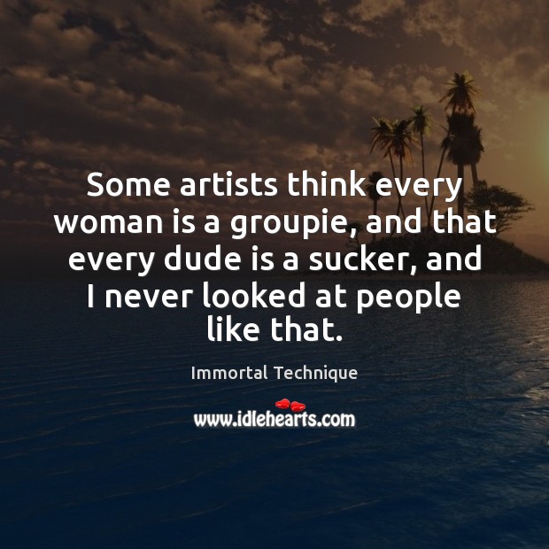 Some artists think every woman is a groupie, and that every dude Immortal Technique Picture Quote