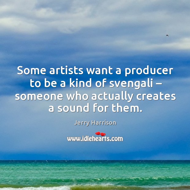 Some artists want a producer to be a kind of svengali – someone who actually creates a sound for them. Jerry Harrison Picture Quote