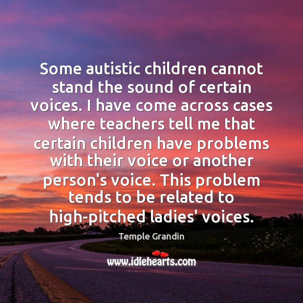 Some autistic children cannot stand the sound of certain voices. I have 