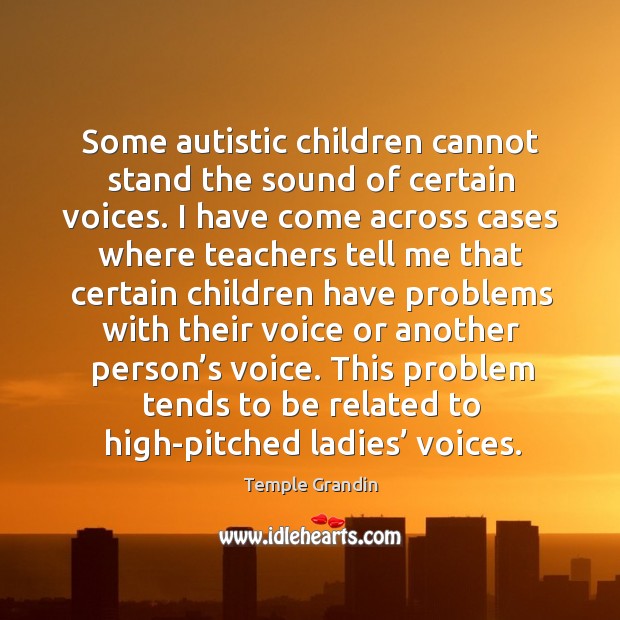 Some autistic children cannot stand the sound of certain voices. Temple Grandin Picture Quote