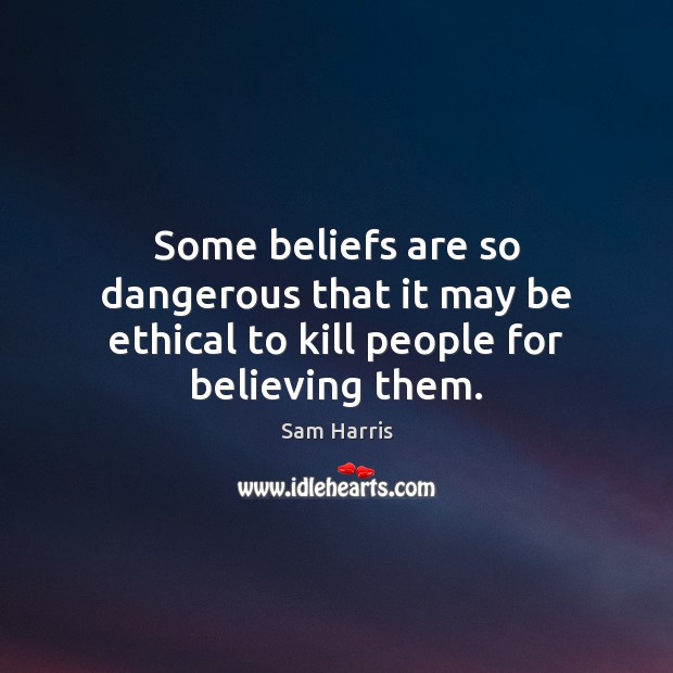 Some beliefs are so dangerous that it may be ethical to kill people for believing them. Sam Harris Picture Quote