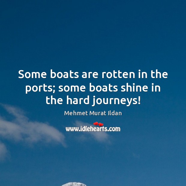 Some boats are rotten in the ports; some boats shine in the hard journeys! Mehmet Murat Ildan Picture Quote