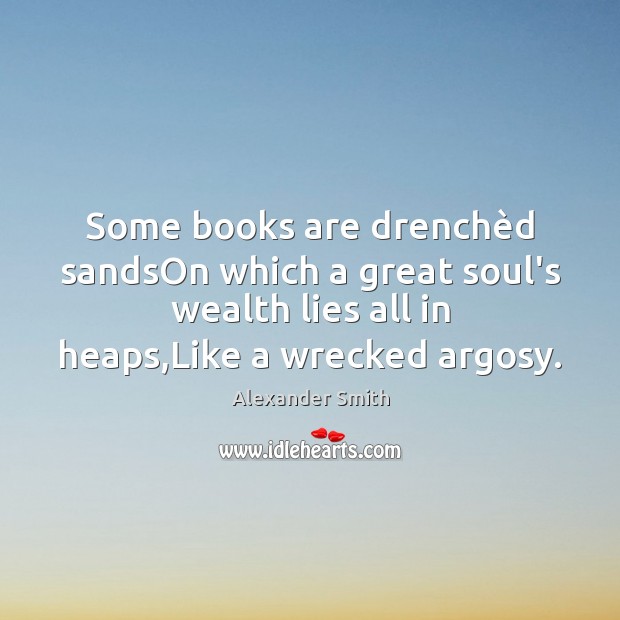 Some books are drenchèd sandsOn which a great soul’s wealth lies Image