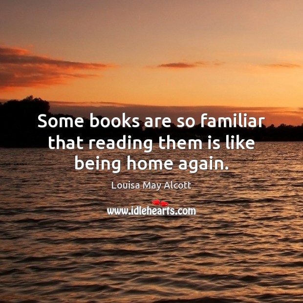 Some books are so familiar that reading them is like being home again. Louisa May Alcott Picture Quote