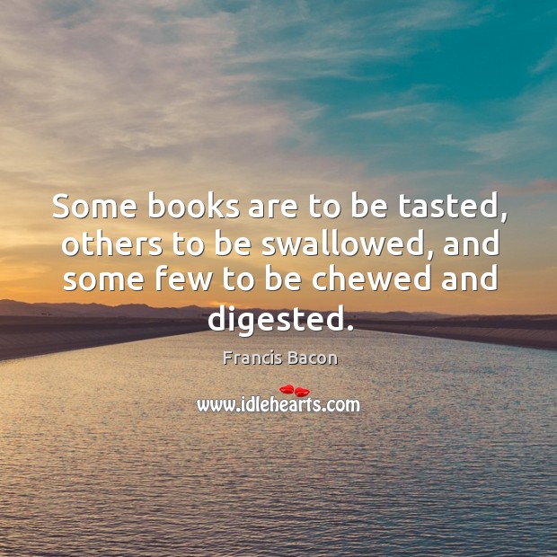 Some books are to be tasted, others to be swallowed, and some few to be chewed and digested. Francis Bacon Picture Quote