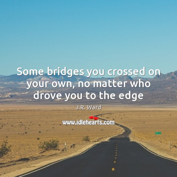 Some bridges you crossed on your own, no matter who drove you to the edge J.R. Ward Picture Quote