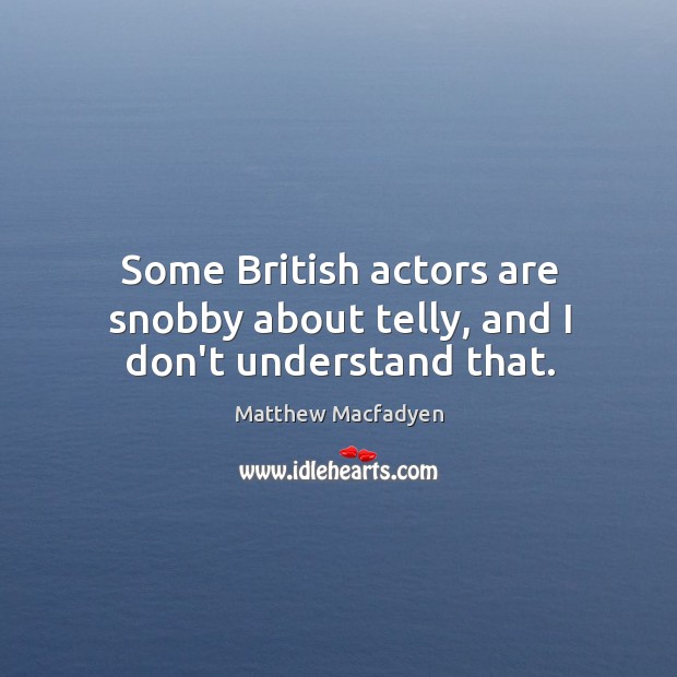 Some British actors are snobby about telly, and I don’t understand that. Matthew Macfadyen Picture Quote