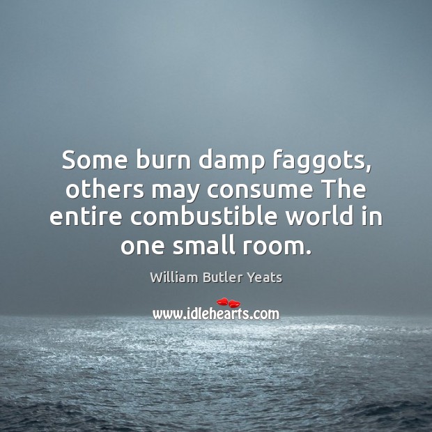 Some burn damp faggots, others may consume The entire combustible world in one small room. William Butler Yeats Picture Quote