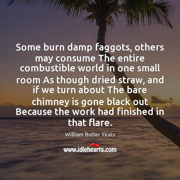 Some burn damp faggots, others may consume The entire combustible world in William Butler Yeats Picture Quote