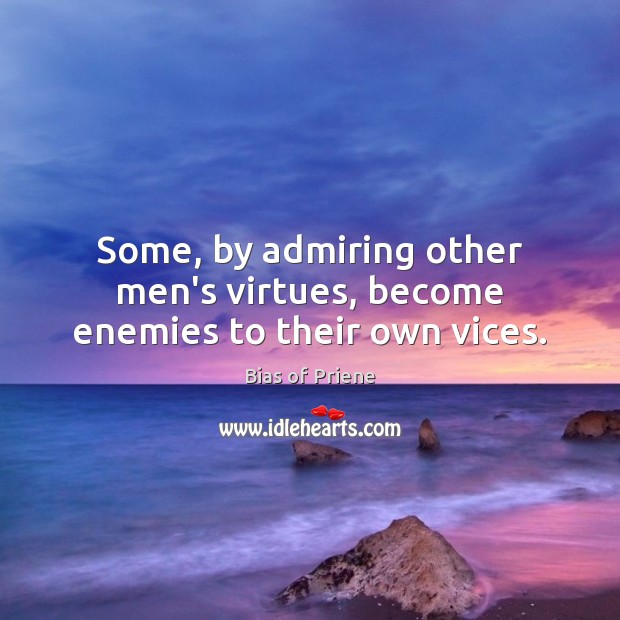 Some, by admiring other men’s virtues, become enemies to their own vices. Bias of Priene Picture Quote