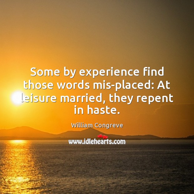 Some by experience find those words mis-placed: At leisure married, they repent in haste. William Congreve Picture Quote